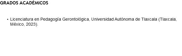 GRADOS ACADÉMICOS Licenciatura en Pedagogía Gerontológica, Universidad Autónoma de Tlaxcala (Tlaxcala, México, 2023). 