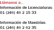 Llámanos a... Información de Licenciaturas: 01 (246) 46 2 15 33 Información de Maestrías: 01 (246) 46 2 62 35